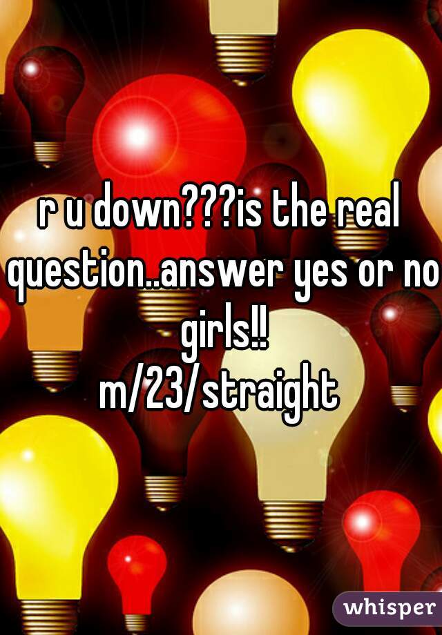 r u down???is the real question..answer yes or no girls!!

m/23/straight