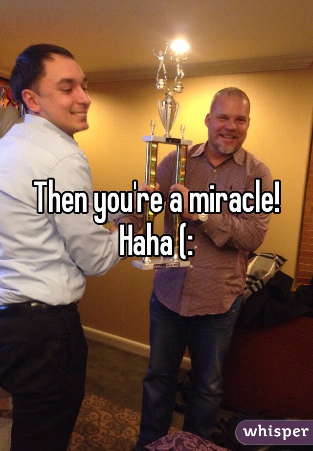 Then you're a miracle! Haha (: