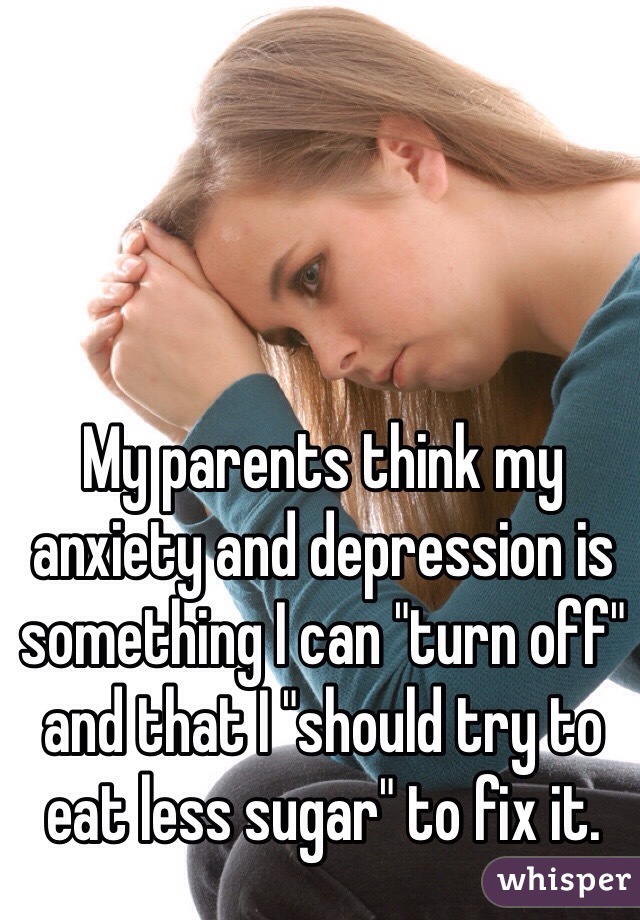 My parents think my anxiety and depression is something I can "turn off" and that I "should try to eat less sugar" to fix it. 