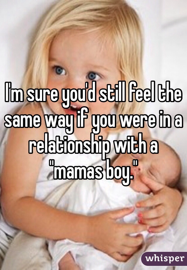 I'm sure you'd still feel the same way if you were in a relationship with a "mamas boy." 