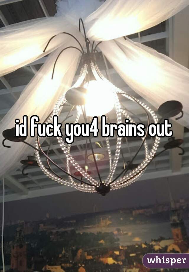 id fuck you4 brains out