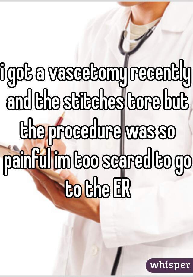 i got a vascetomy recently and the stitches tore but the procedure was so painful im too scared to go to the ER