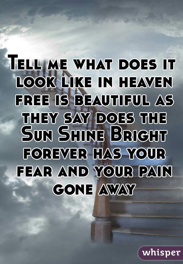 Tell me what does it look like in heaven free is beautiful as they say does the Sun Shine Bright forever has your fear and your pain gone away