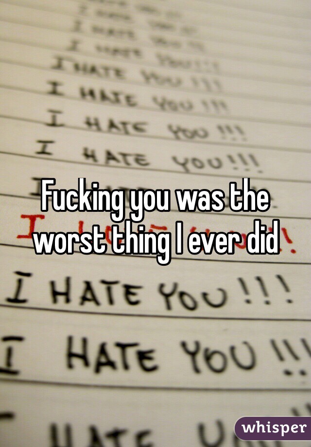 Fucking you was the worst thing I ever did 
