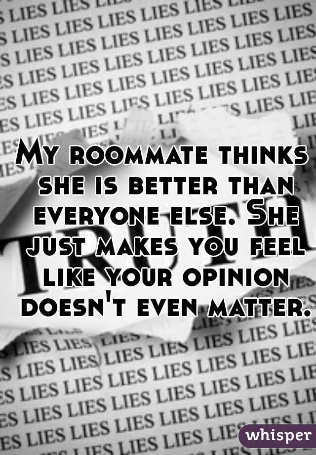 My roommate thinks she is better than everyone else. She just makes you feel like your opinion doesn't even matter.