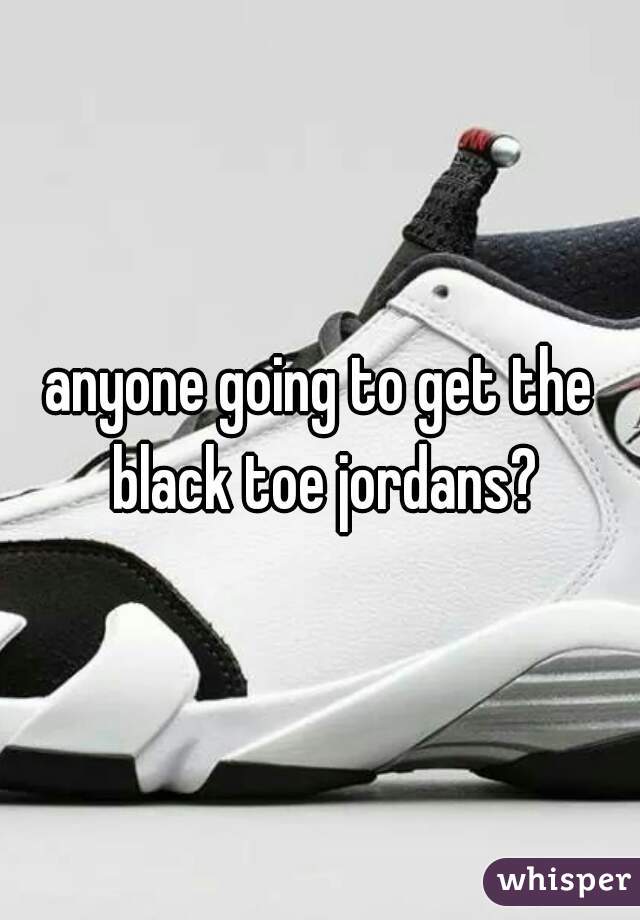 anyone going to get the black toe jordans?