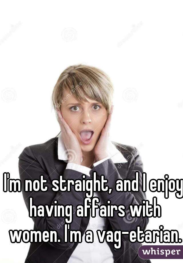 I'm not straight, and I enjoy having affairs with women. I'm a vag-etarian.