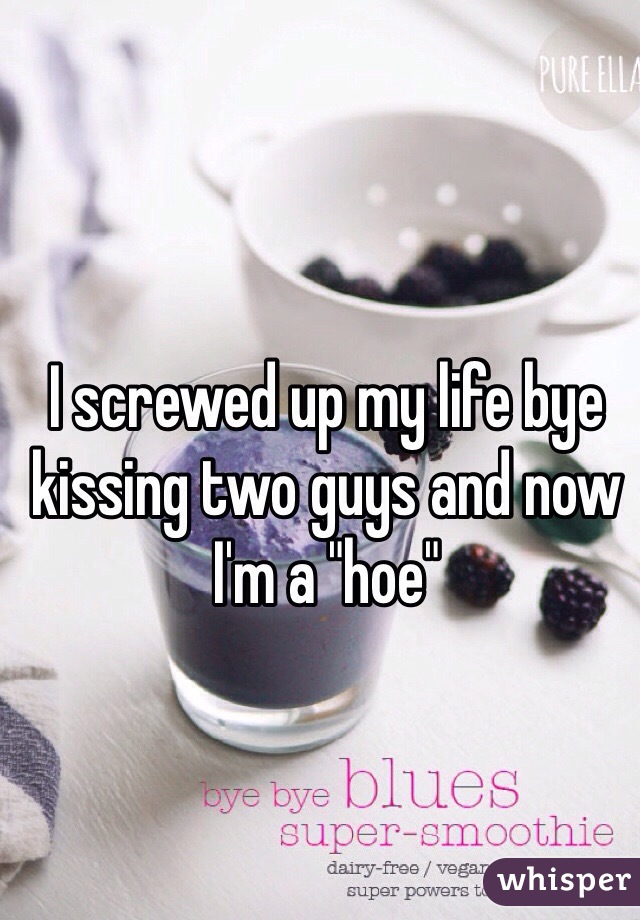 I screwed up my life bye kissing two guys and now I'm a "hoe"