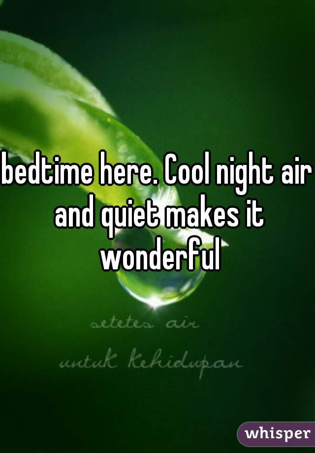 bedtime here. Cool night air and quiet makes it wonderful