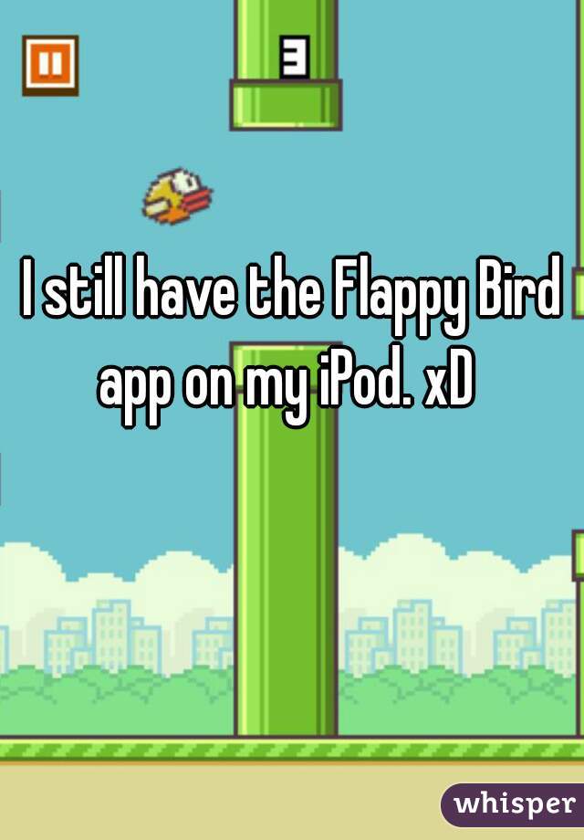 I still have the Flappy Bird app on my iPod. xD  