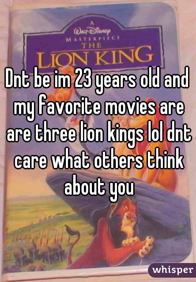 Dnt be im 23 years old and my favorite movies are are three lion kings lol dnt care what others think about you