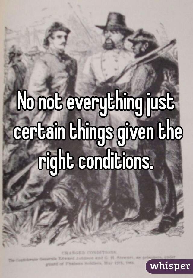 No not everything just certain things given the right conditions. 