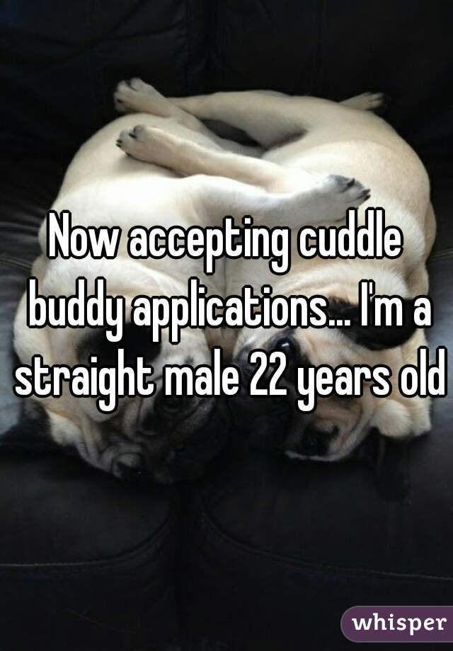 Now accepting cuddle buddy applications... I'm a straight male 22 years old