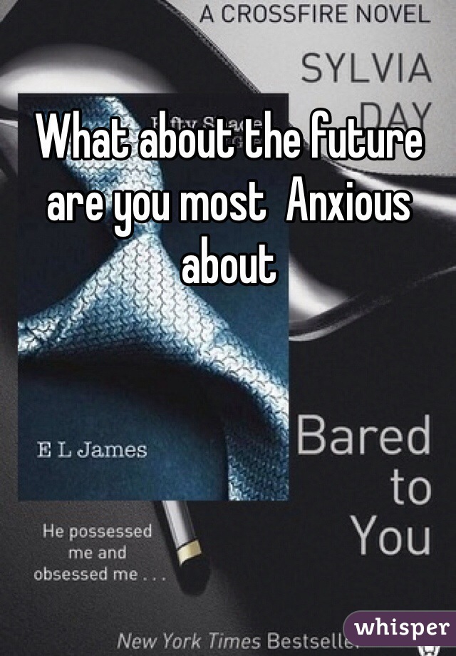 What about the future are you most  Anxious about 