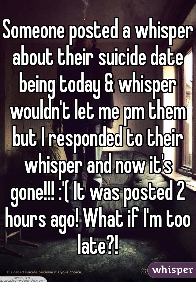 Someone posted a whisper about their suicide date being today & whisper wouldn't let me pm them but I responded to their whisper and now it's gone!!! :'( It was posted 2 hours ago! What if I'm too late?!