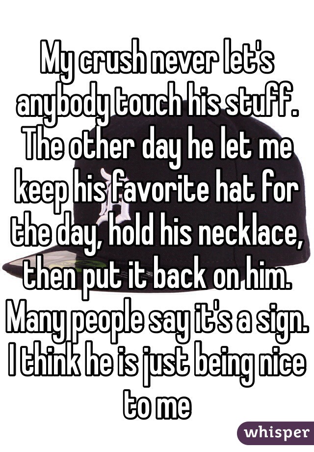 My crush never let's anybody touch his stuff. The other day he let me keep his favorite hat for the day, hold his necklace, then put it back on him. Many people say it's a sign. I think he is just being nice to me