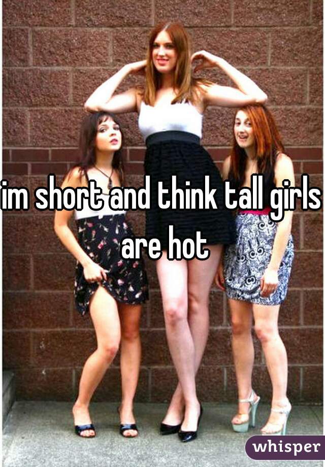 im short and think tall girls are hot
