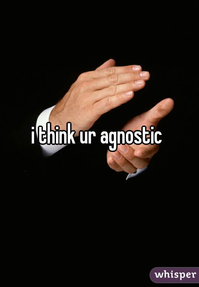 i think ur agnostic 