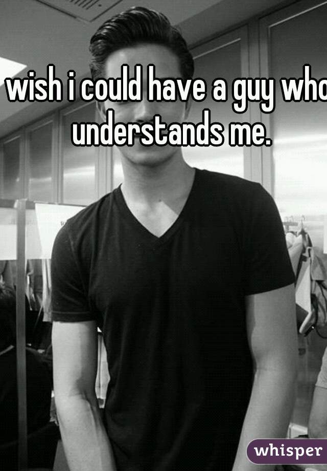 wish i could have a guy who understands me.