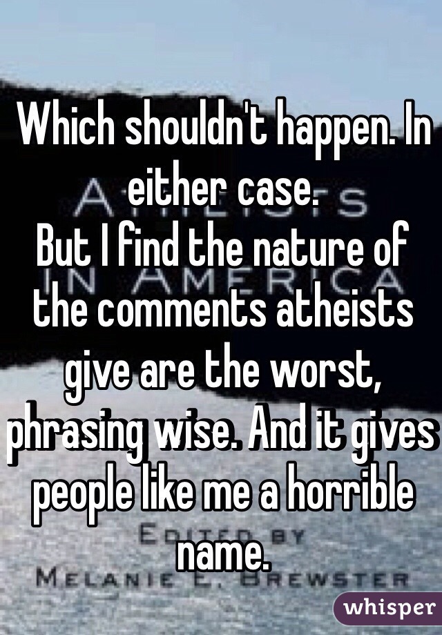 Which shouldn't happen. In either case. 
But I find the nature of the comments atheists give are the worst, phrasing wise. And it gives people like me a horrible name.