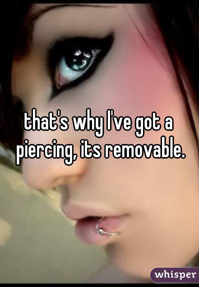 that's why I've got a piercing, its removable.