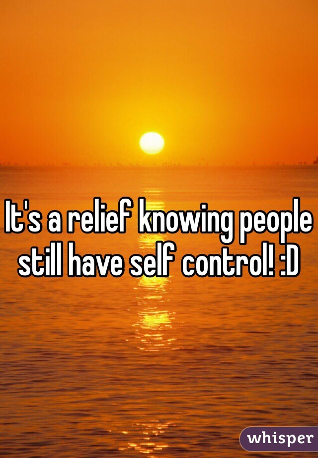 It's a relief knowing people still have self control! :D 