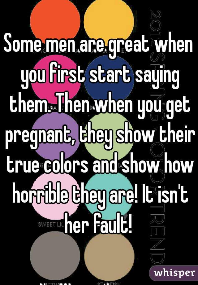 Some men are great when you first start saying them. Then when you get pregnant, they show their true colors and show how horrible they are! It isn't her fault! 