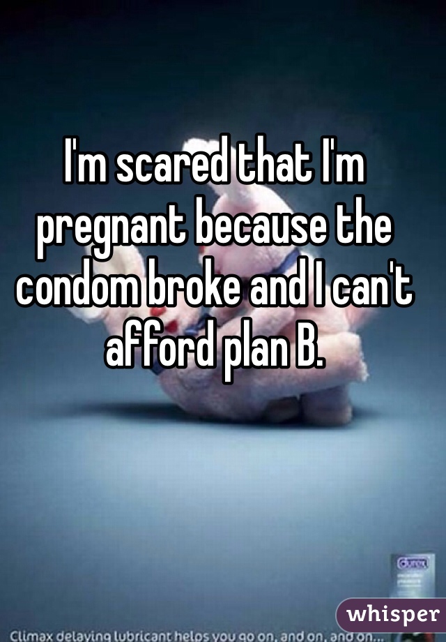 I'm scared that I'm pregnant because the condom broke and I can't afford plan B.