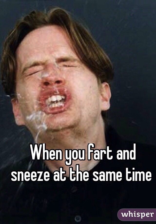  When you fart and sneeze at the same time 
