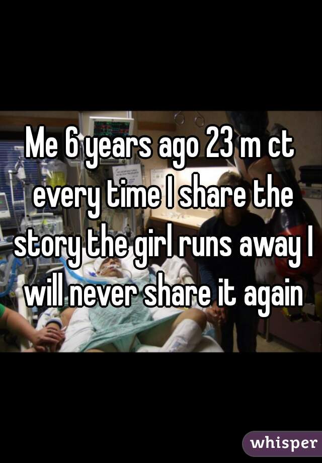Me 6 years ago 23 m ct every time I share the story the girl runs away I will never share it again