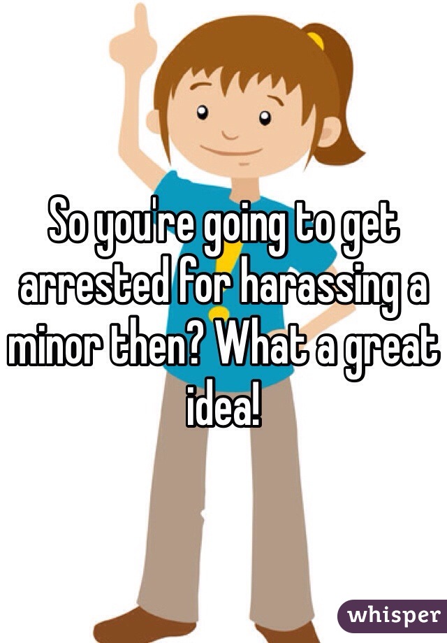 So you're going to get arrested for harassing a minor then? What a great idea!