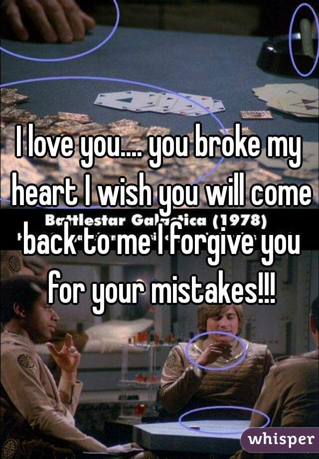 I love you.... you broke my heart I wish you will come back to me I forgive you for your mistakes!!!