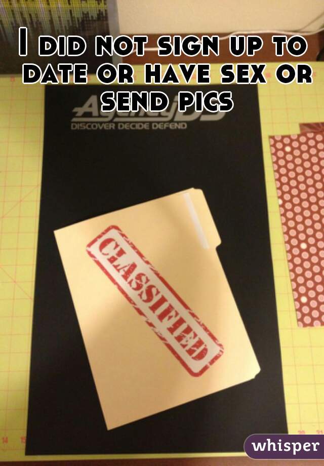 I did not sign up to date or have sex or send pics