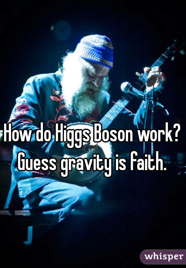 How do Higgs Boson work? Guess gravity is faith. 