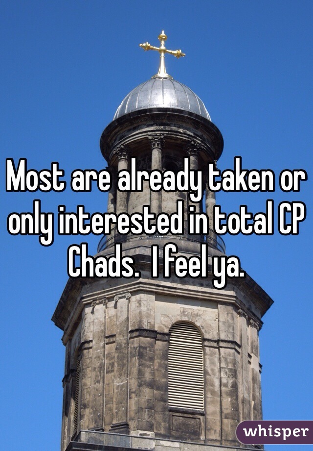 Most are already taken or only interested in total CP Chads.  I feel ya.