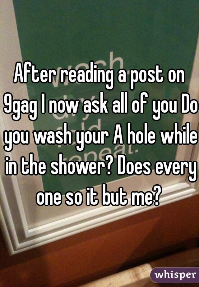 After reading a post on 9gag I now ask all of you Do you wash your A hole while in the shower? Does every one so it but me? 