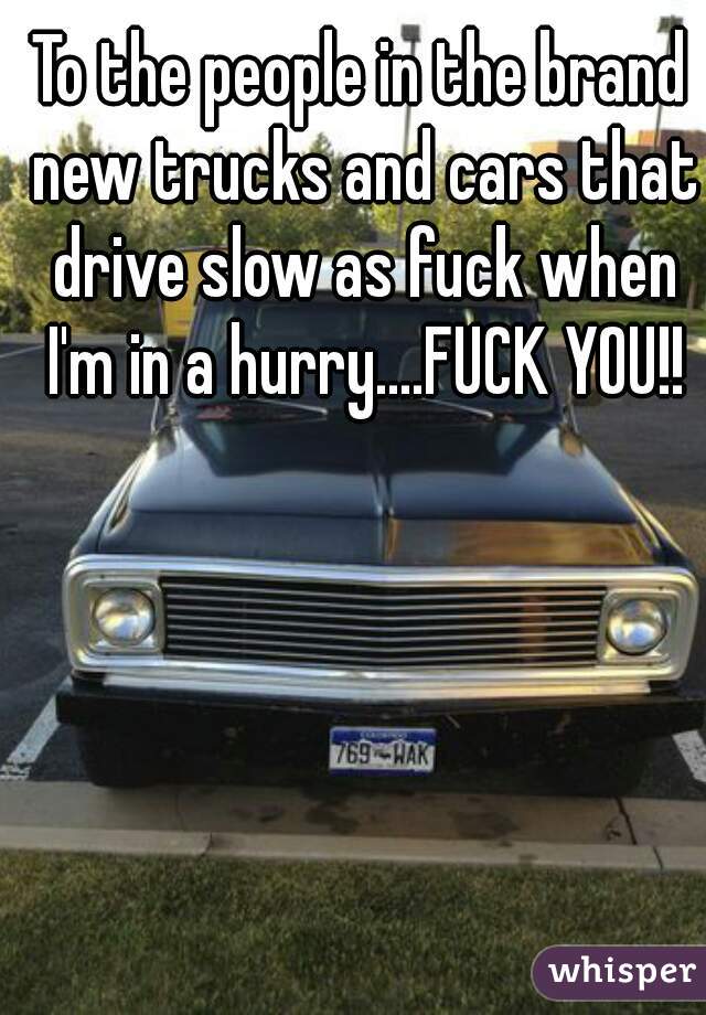 To the people in the brand new trucks and cars that drive slow as fuck when I'm in a hurry....FUCK YOU!!