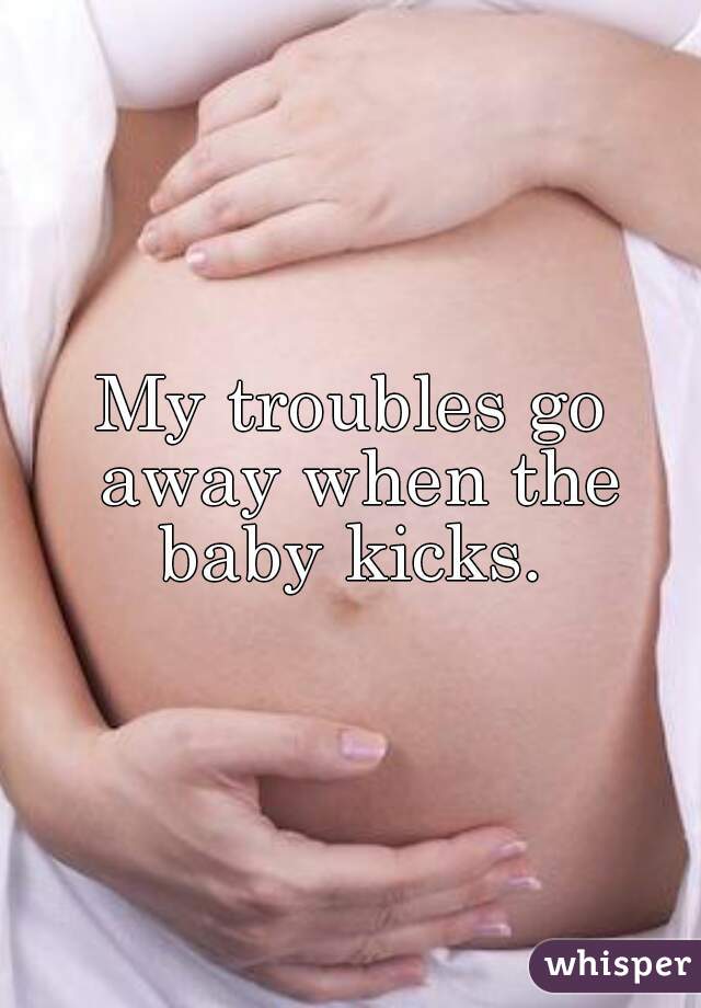 My troubles go away when the baby kicks. 