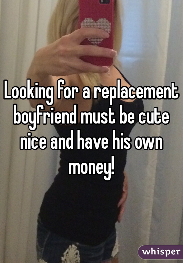 Looking for a replacement boyfriend must be cute nice and have his own money! 