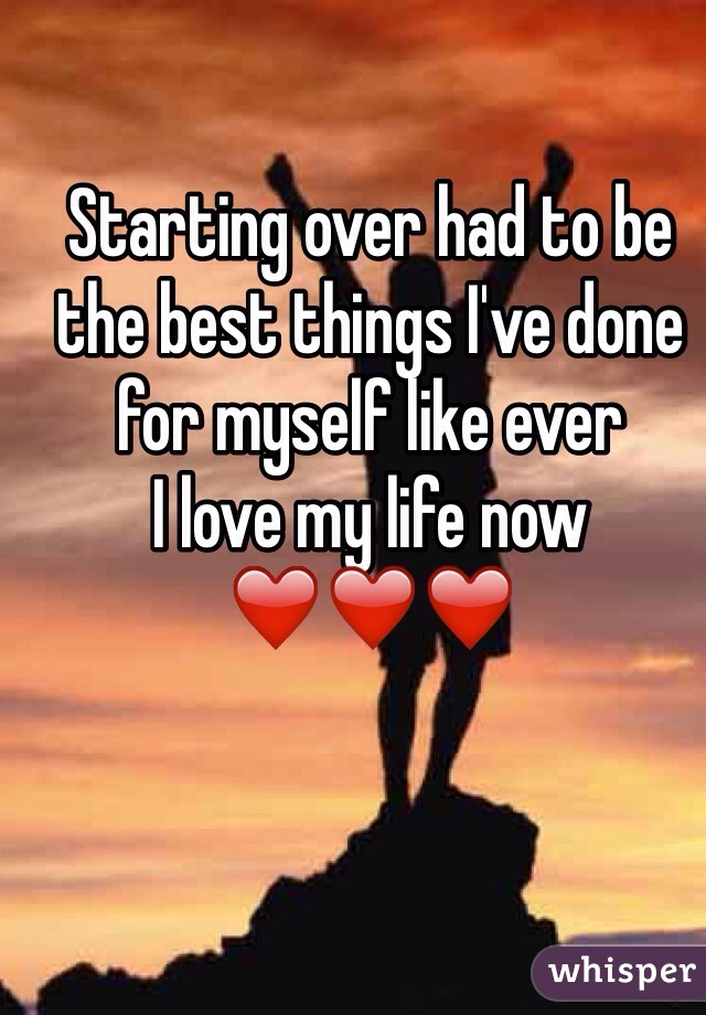 Starting over had to be the best things I've done for myself like ever 
I love my life now 
❤️❤️❤️
