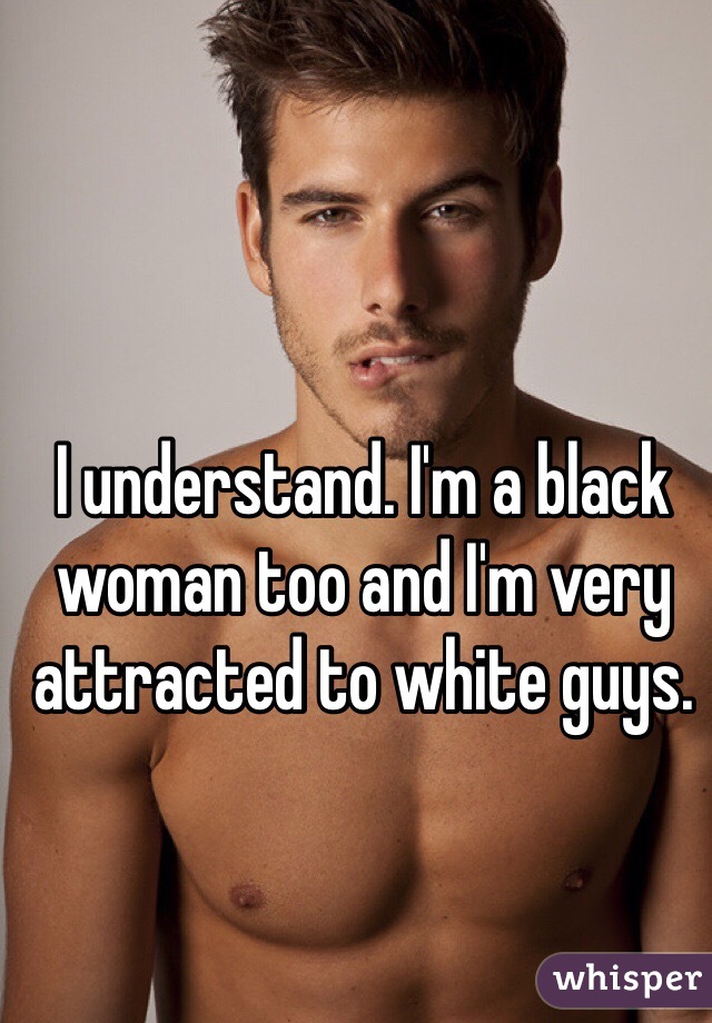I understand. I'm a black woman too and I'm very attracted to white guys. 
