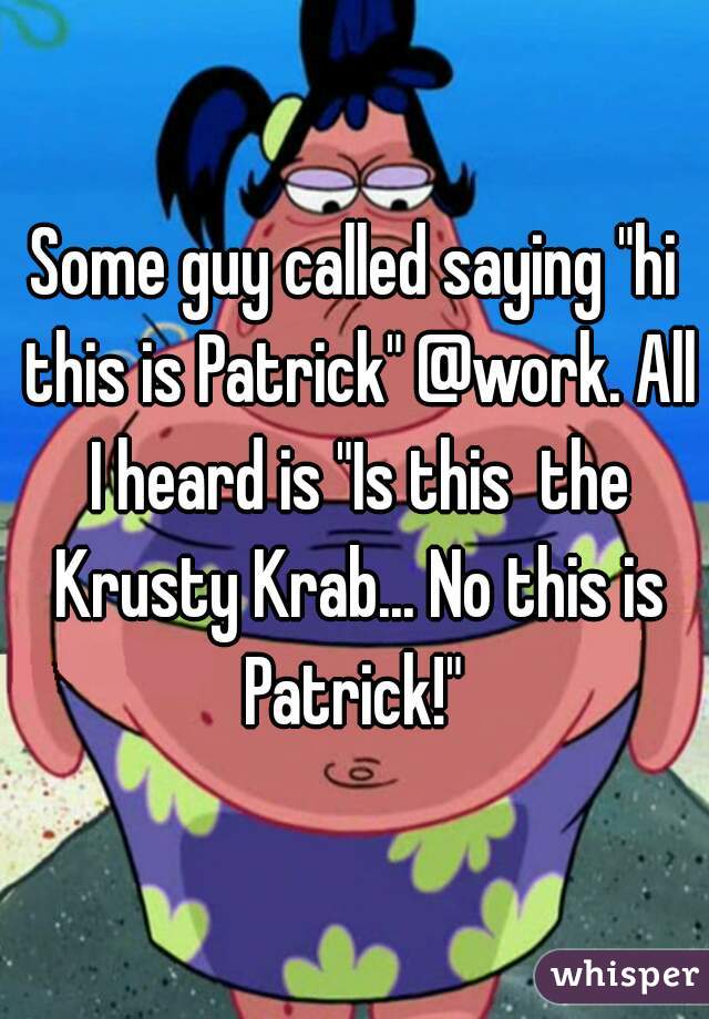 Some guy called saying "hi this is Patrick" @work. All I heard is "Is this  the Krusty Krab... No this is Patrick!" 