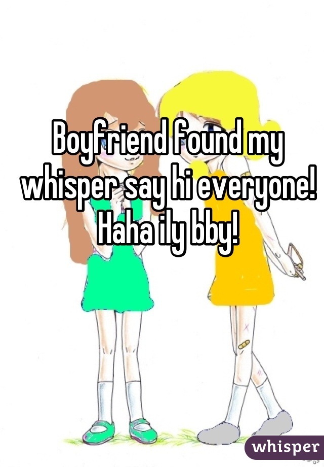 Boyfriend found my whisper say hi everyone! Haha ily bby!