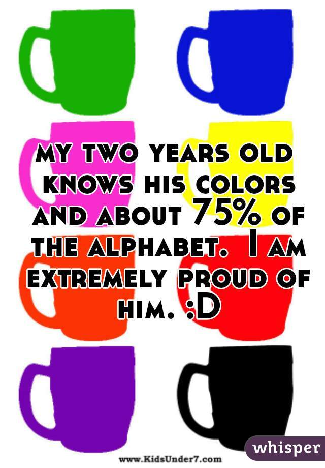 my two years old knows his colors and about 75% of the alphabet.  I am extremely proud of him. :D