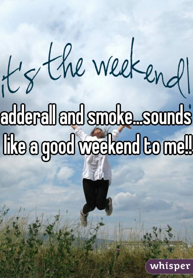 adderall and smoke...sounds like a good weekend to me!!!