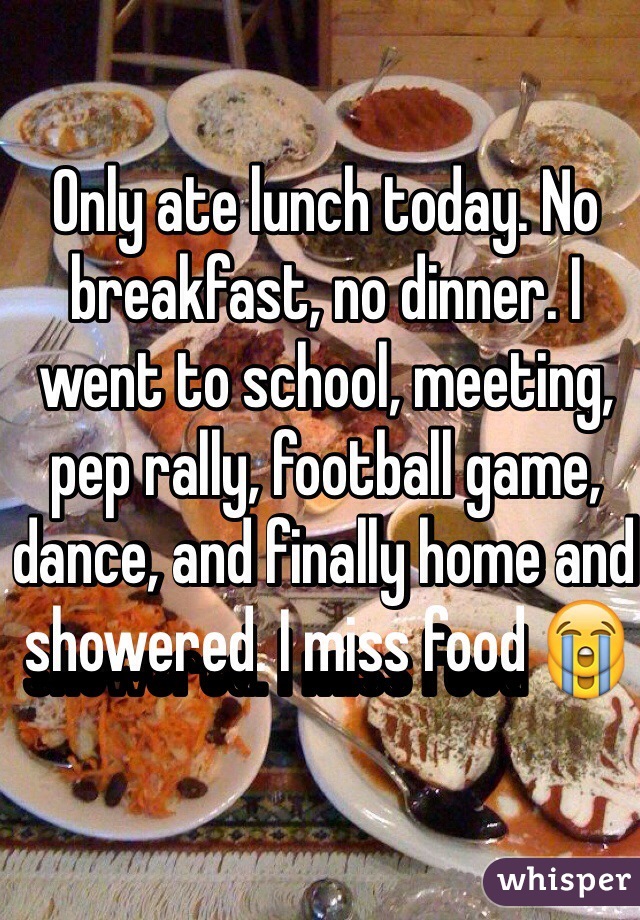 Only ate lunch today. No breakfast, no dinner. I went to school, meeting, pep rally, football game, dance, and finally home and showered. I miss food 😭
