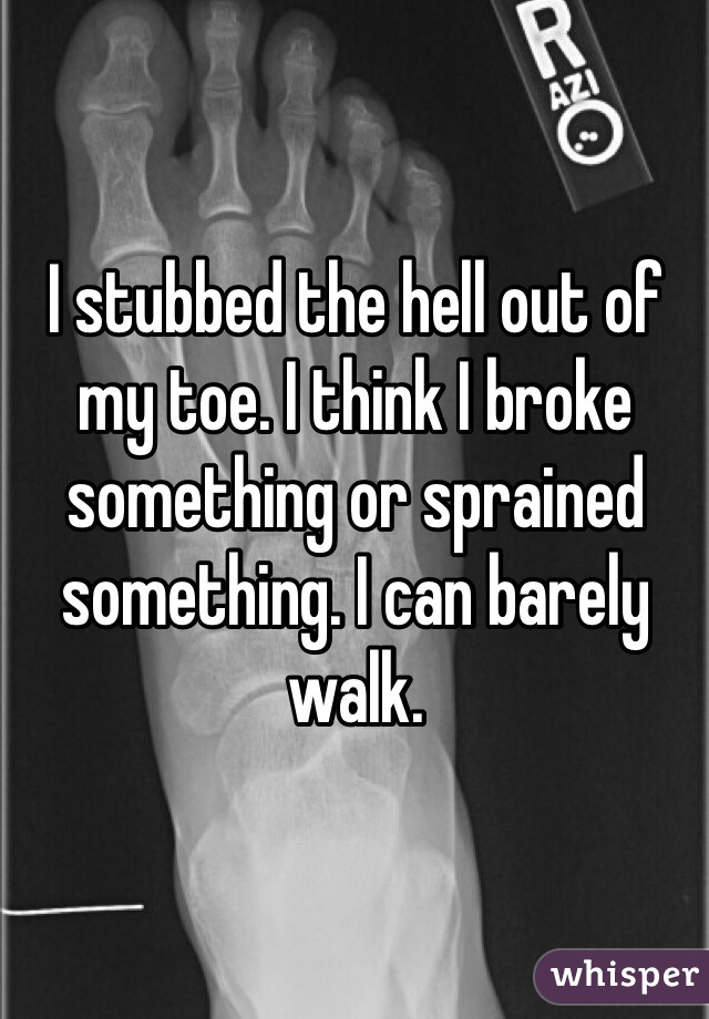 I stubbed the hell out of my toe. I think I broke something or sprained something. I can barely walk. 