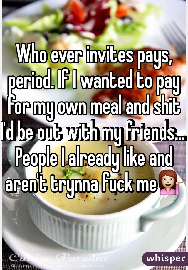 Who ever invites pays, period. If I wanted to pay for my own meal and shit I'd be out with my friends... People I already like and aren't trynna fuck me💁
