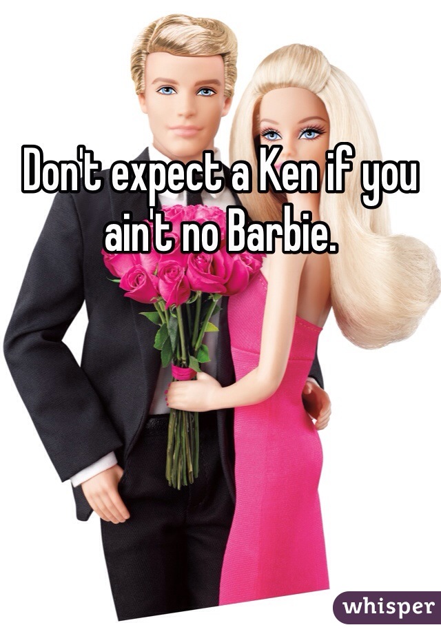 Don't expect a Ken if you ain't no Barbie. 