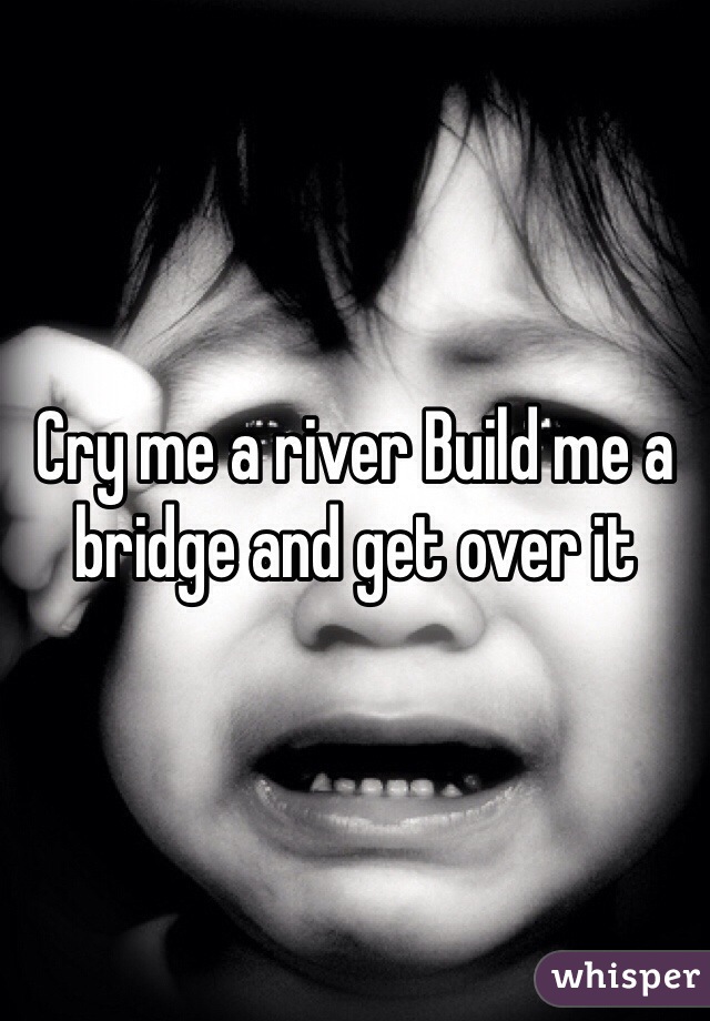 Cry me a river Build me a bridge and get over it  